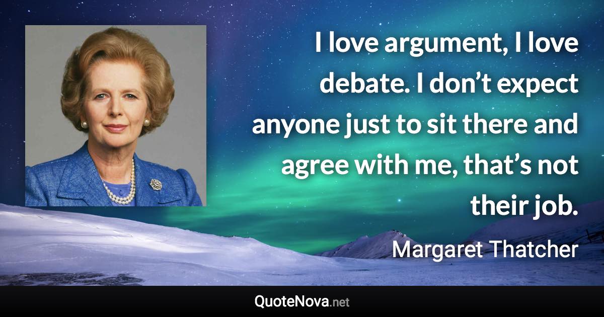 I love argument, I love debate. I don’t expect anyone just to sit there and agree with me, that’s not their job. - Margaret Thatcher quote