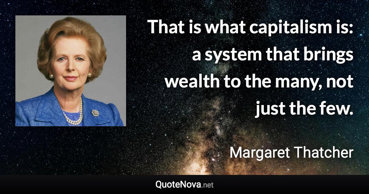 That is what capitalism is: a system that brings wealth to the many, not just the few. - Margaret Thatcher quote