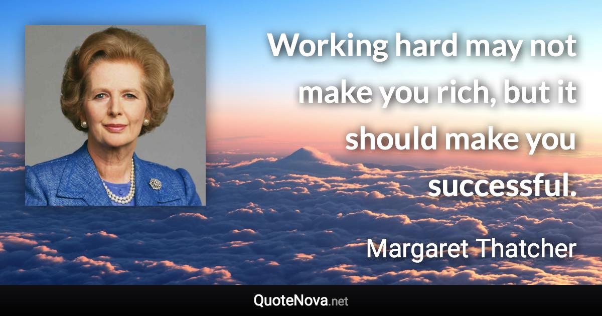 Working hard may not make you rich, but it should make you successful. - Margaret Thatcher quote