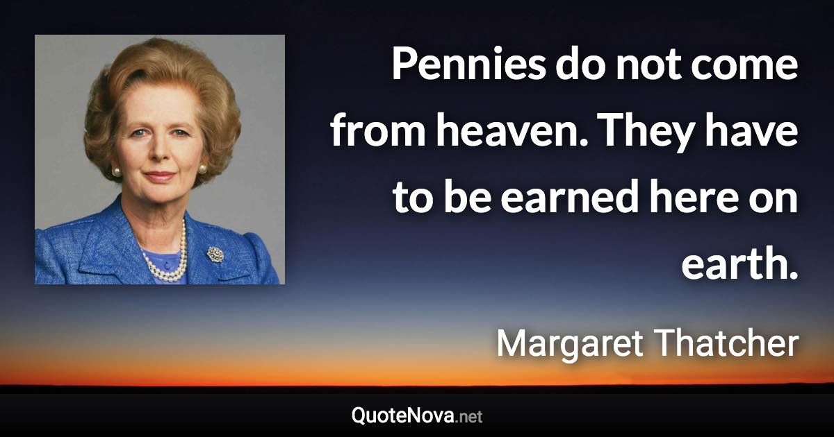 Pennies do not come from heaven. They have to be earned here on earth. - Margaret Thatcher quote