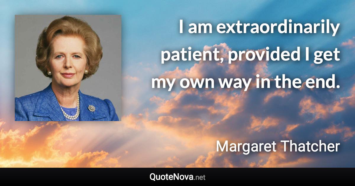 I am extraordinarily patient, provided I get my own way in the end. - Margaret Thatcher quote