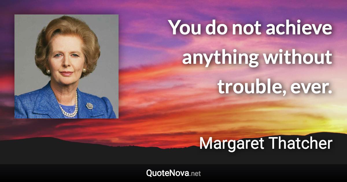 You do not achieve anything without trouble, ever. - Margaret Thatcher quote