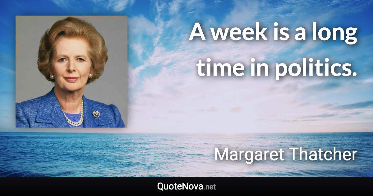 A week is a long time in politics. - Margaret Thatcher quote