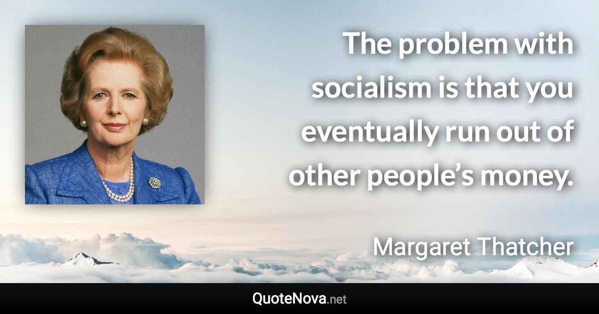 The problem with socialism is that you eventually run out of other people’s money. - Margaret Thatcher quote