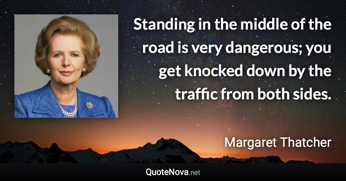 Standing in the middle of the road is very dangerous; you get knocked down by the traffic from both sides. - Margaret Thatcher quote