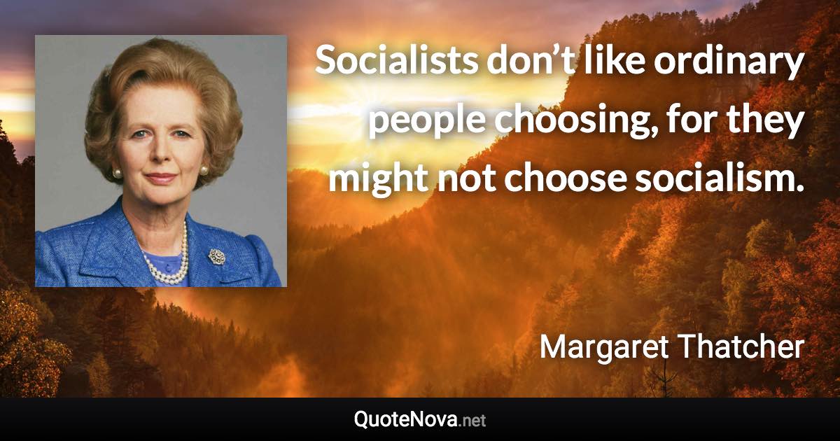 Socialists don’t like ordinary people choosing, for they might not choose socialism. - Margaret Thatcher quote