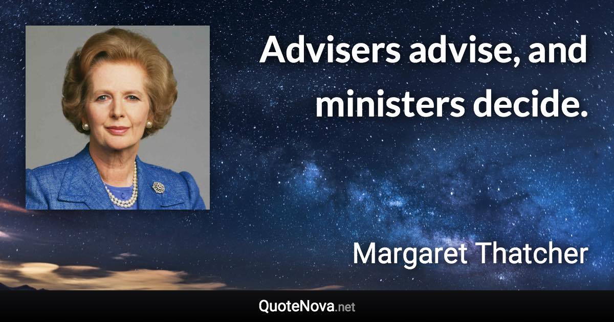 Advisers advise, and ministers decide. - Margaret Thatcher quote