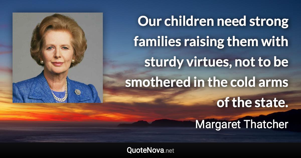 Our children need strong families raising them with sturdy virtues, not to be smothered in the cold arms of the state. - Margaret Thatcher quote