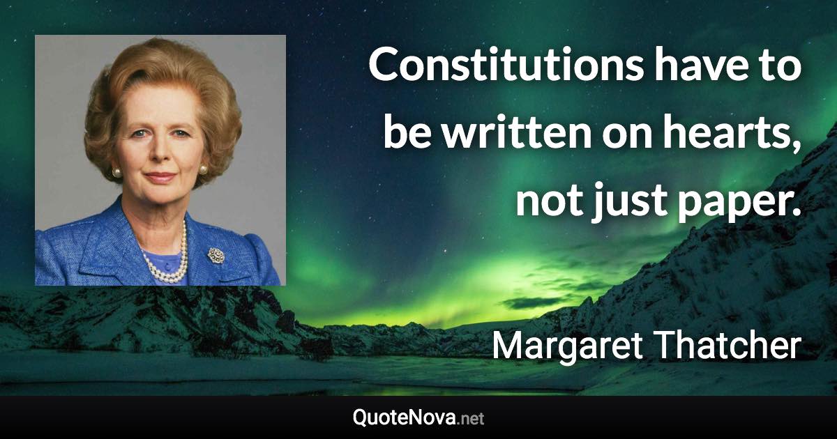 Constitutions have to be written on hearts, not just paper. - Margaret Thatcher quote