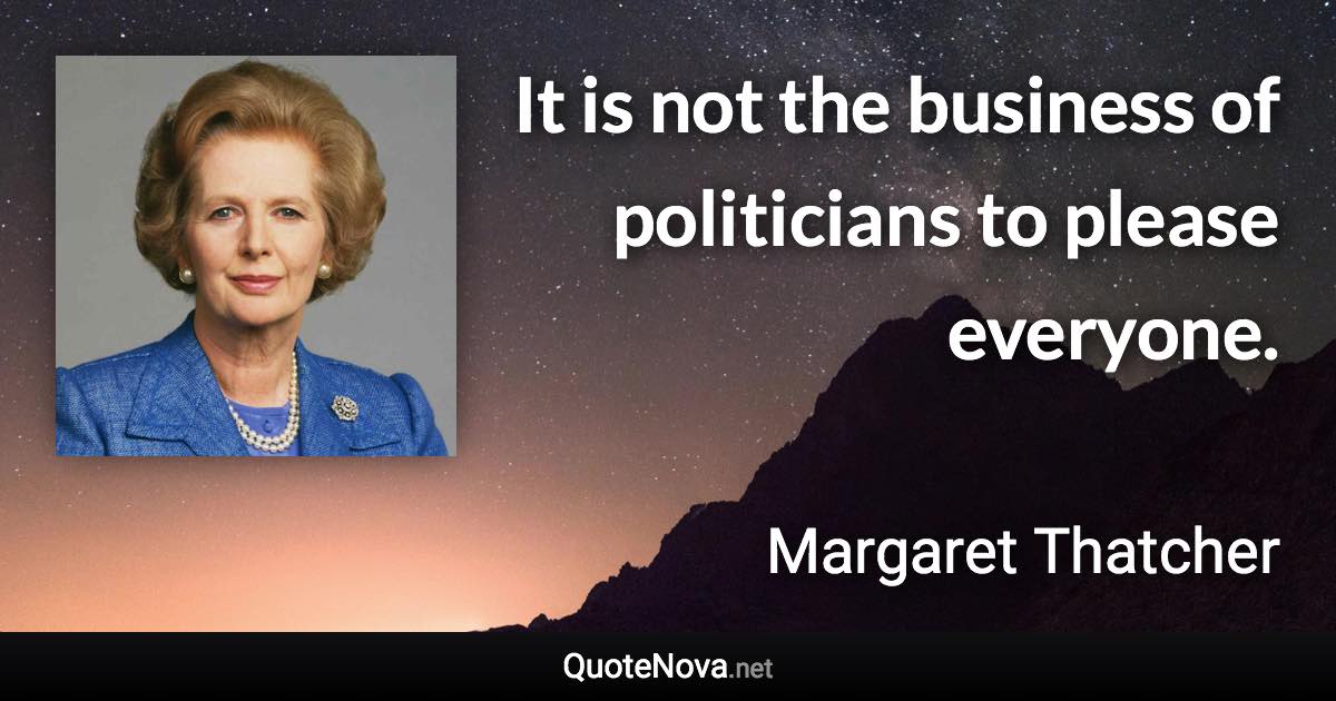 It is not the business of politicians to please everyone. - Margaret Thatcher quote