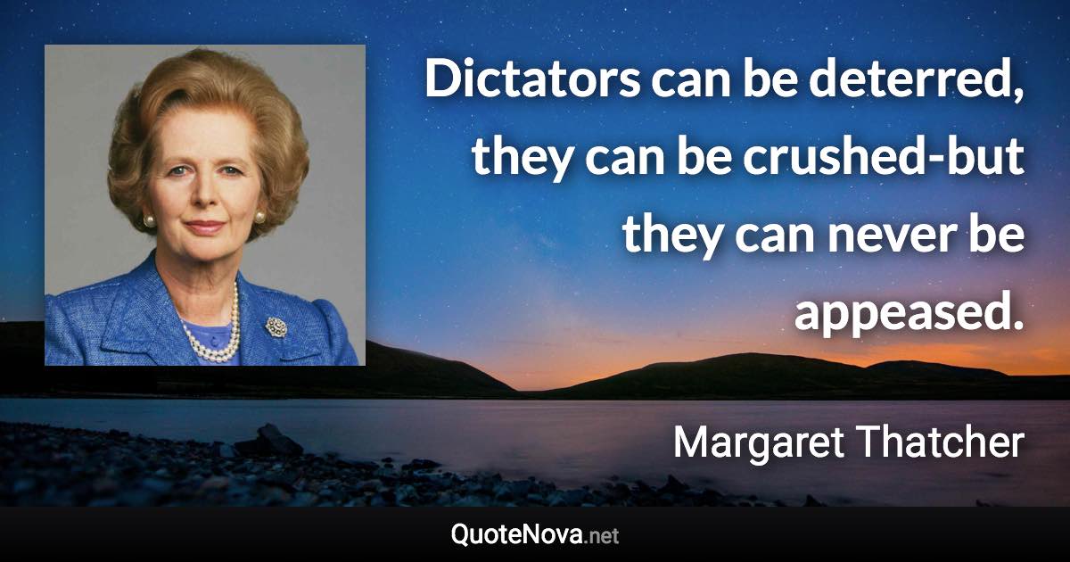 Dictators can be deterred, they can be crushed-but they can never be appeased. - Margaret Thatcher quote