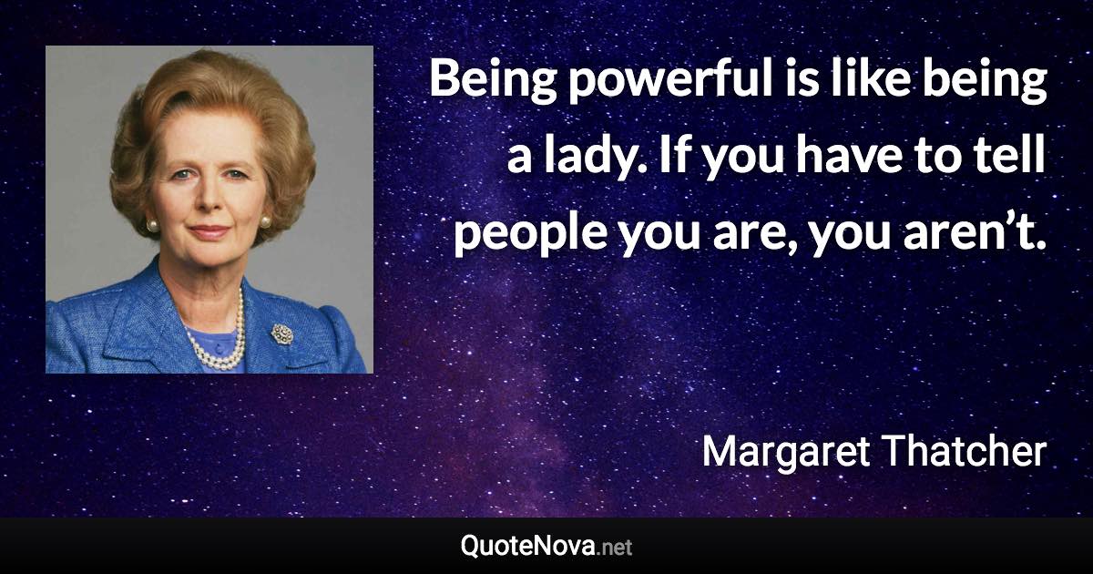 Being powerful is like being a lady. If you have to tell people you are, you aren’t. - Margaret Thatcher quote