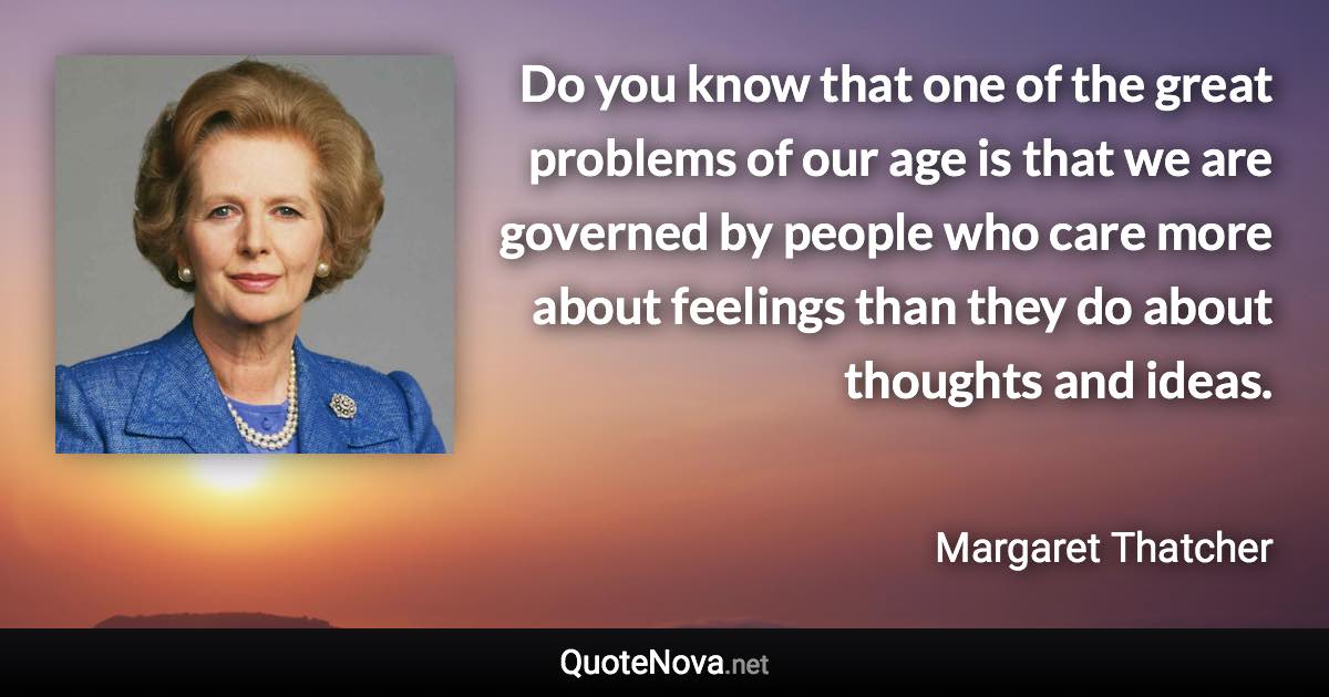 Do you know that one of the great problems of our age is that we are governed by people who care more about feelings than they do about thoughts and ideas. - Margaret Thatcher quote