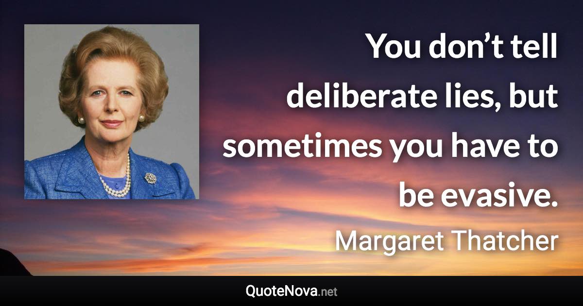 You don’t tell deliberate lies, but sometimes you have to be evasive. - Margaret Thatcher quote