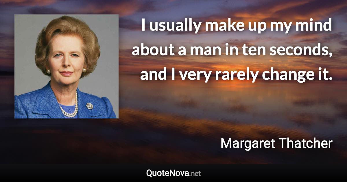 I usually make up my mind about a man in ten seconds, and I very rarely change it. - Margaret Thatcher quote