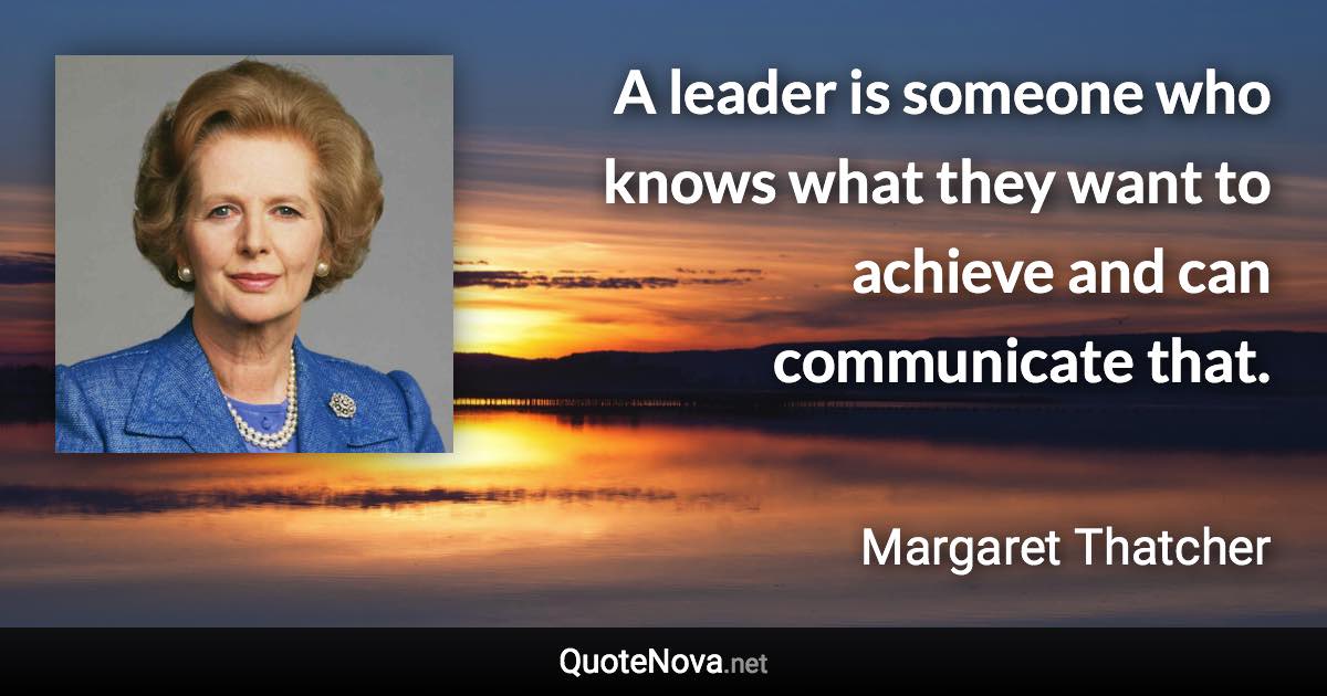 A leader is someone who knows what they want to achieve and can communicate that. - Margaret Thatcher quote