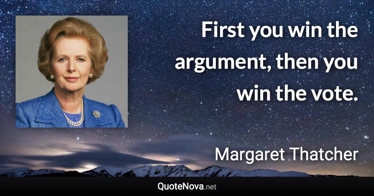 First you win the argument, then you win the vote. - Margaret Thatcher quote