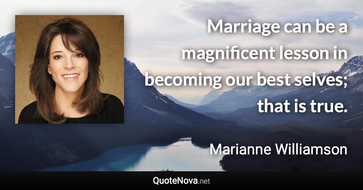 Marriage can be a magnificent lesson in becoming our best selves; that is true. - Marianne Williamson quote