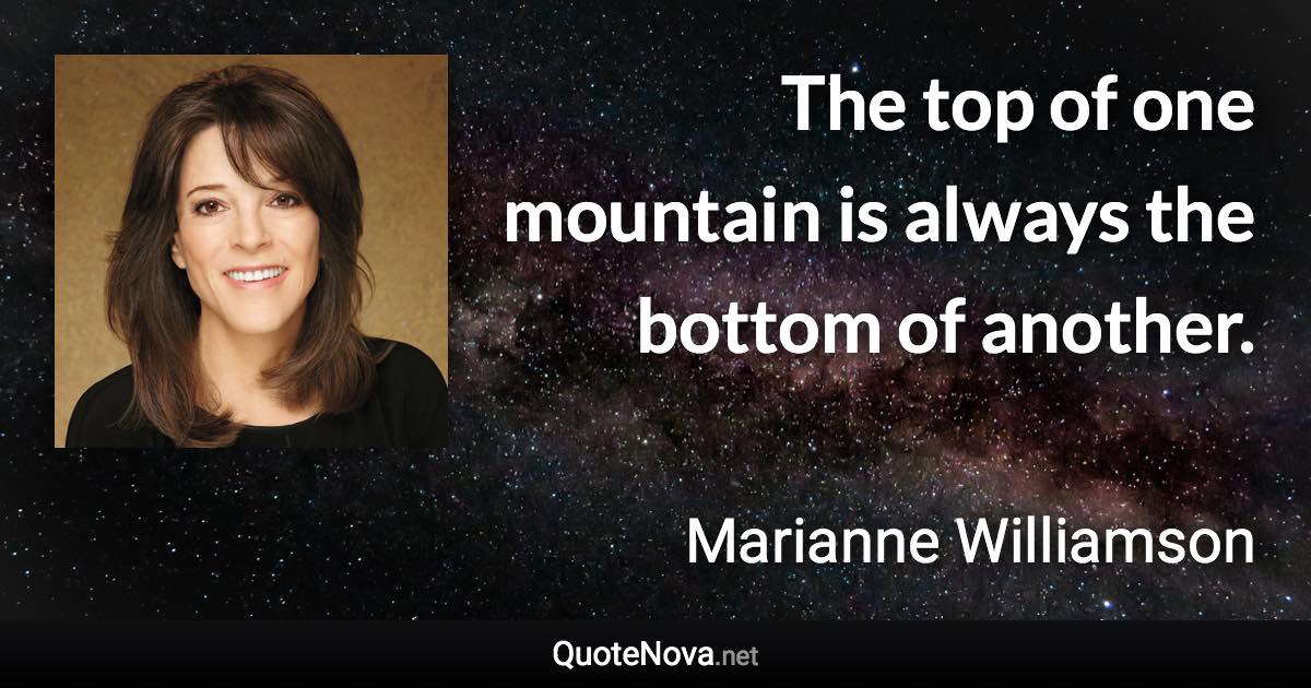 The top of one mountain is always the bottom of another. - Marianne Williamson quote