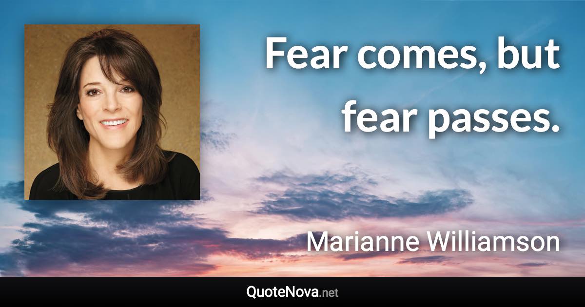 Fear comes, but fear passes. - Marianne Williamson quote