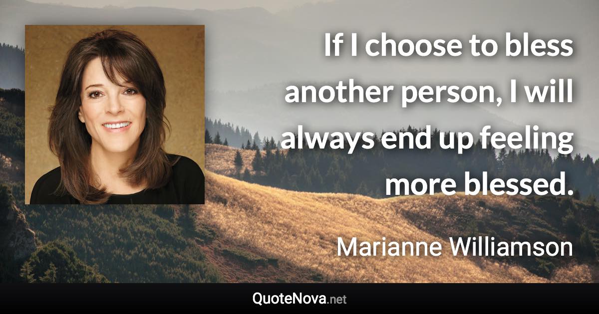 If I choose to bless another person, I will always end up feeling more blessed. - Marianne Williamson quote