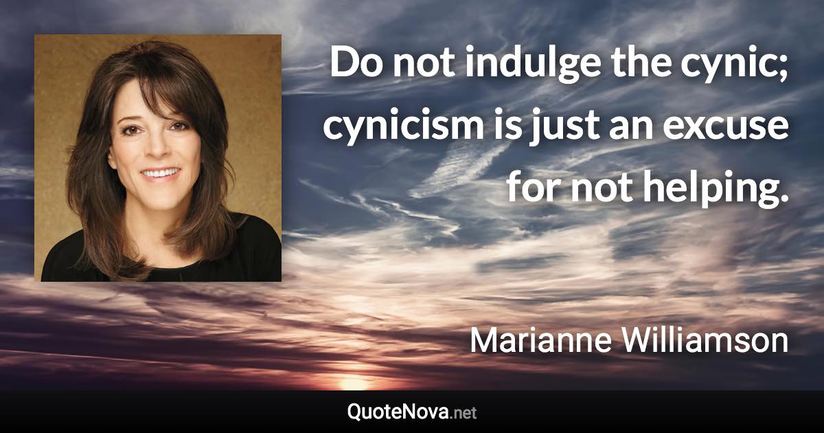 Do not indulge the cynic; cynicism is just an excuse for not helping. - Marianne Williamson quote