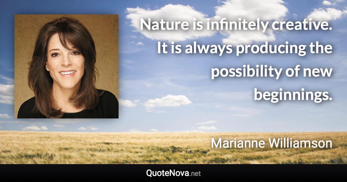 Nature is infinitely creative. It is always producing the possibility of new beginnings. - Marianne Williamson quote