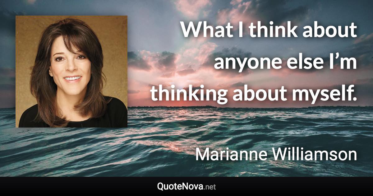 What I think about anyone else I’m thinking about myself. - Marianne Williamson quote