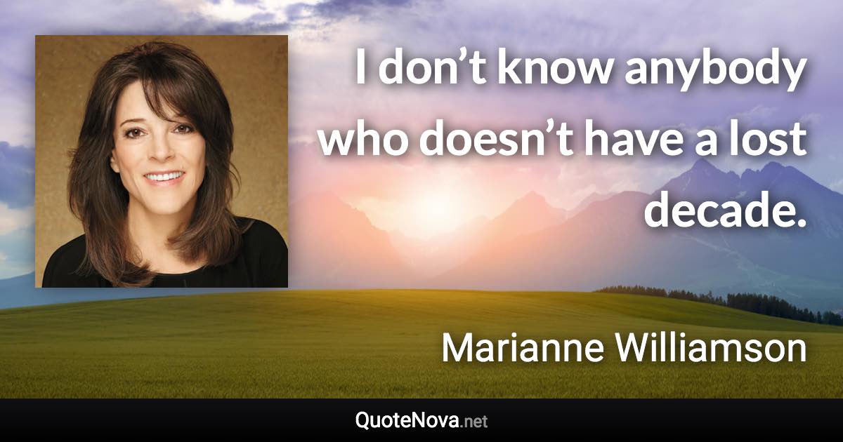 I don’t know anybody who doesn’t have a lost decade. - Marianne Williamson quote