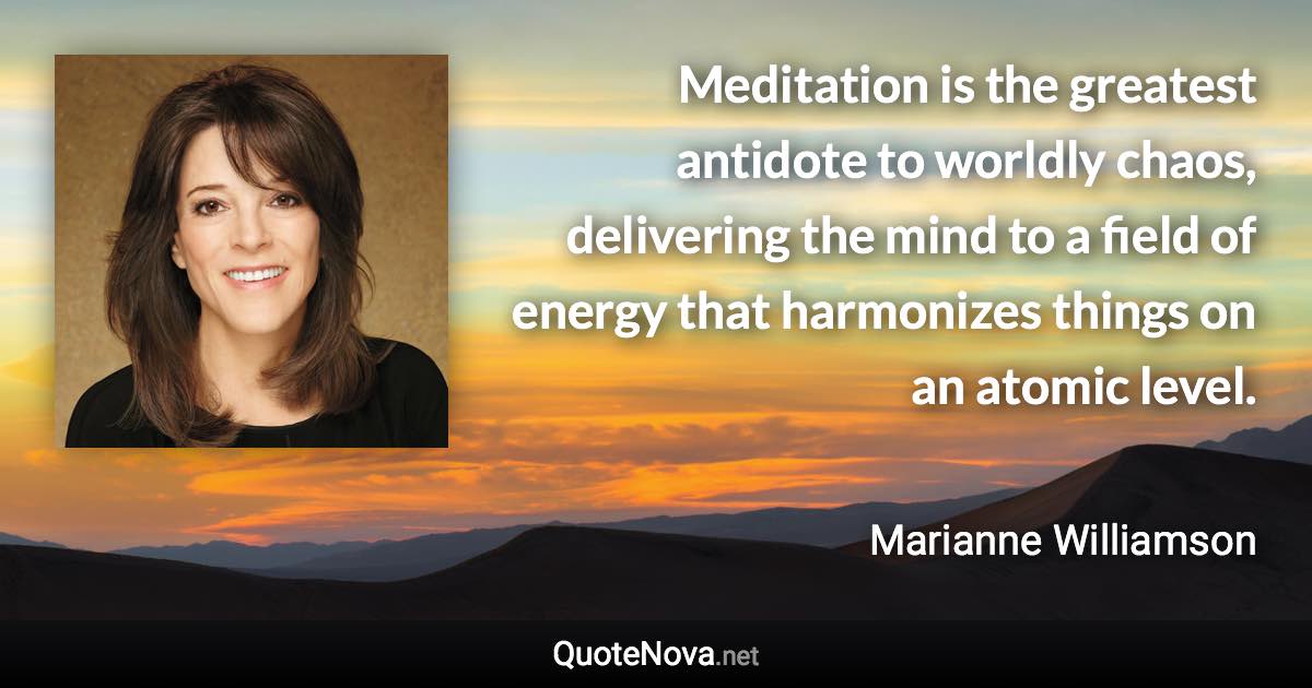 Meditation is the greatest antidote to worldly chaos, delivering the mind to a field of energy that harmonizes things on an atomic level. - Marianne Williamson quote