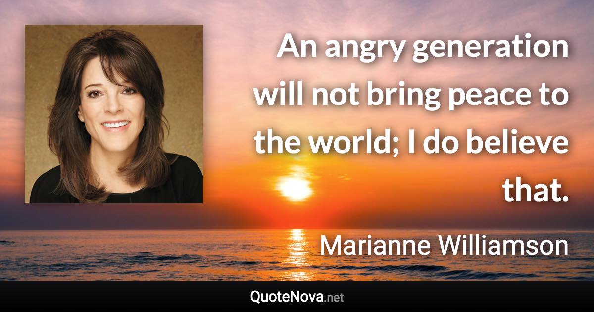 An angry generation will not bring peace to the world; I do believe that. - Marianne Williamson quote