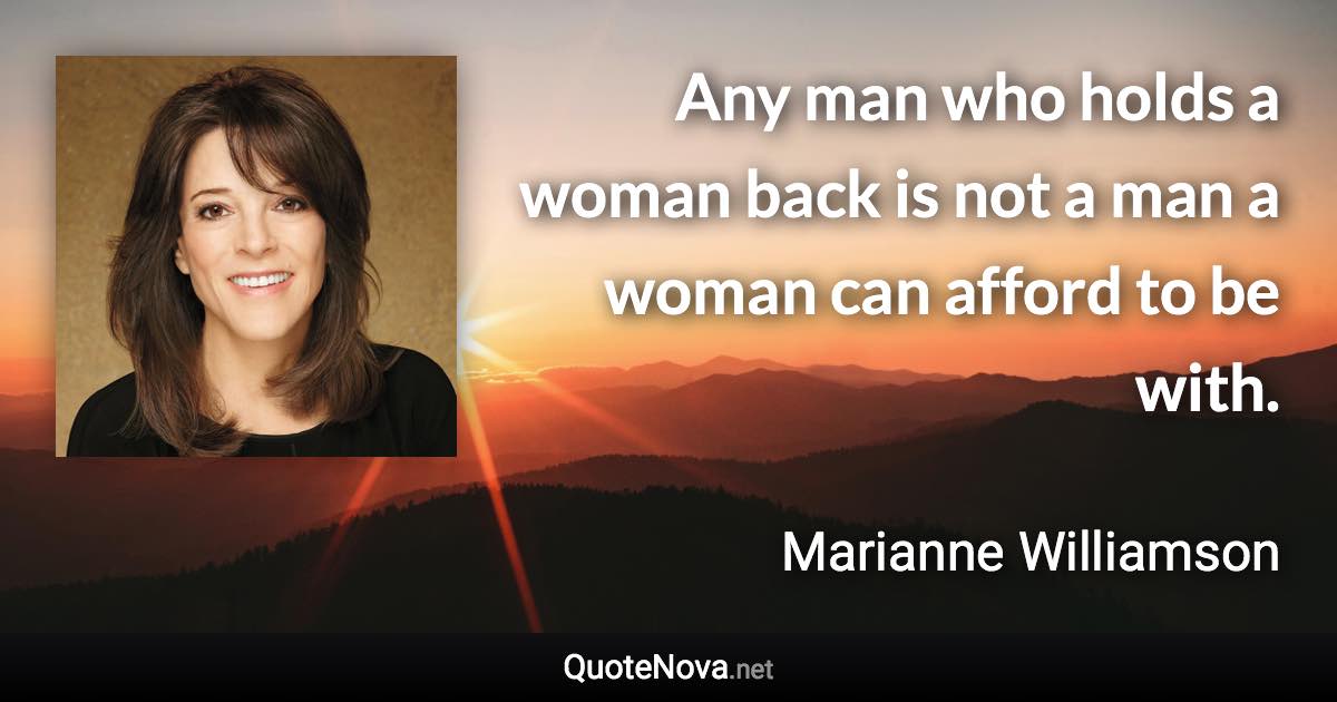 Any man who holds a woman back is not a man a woman can afford to be with. - Marianne Williamson quote