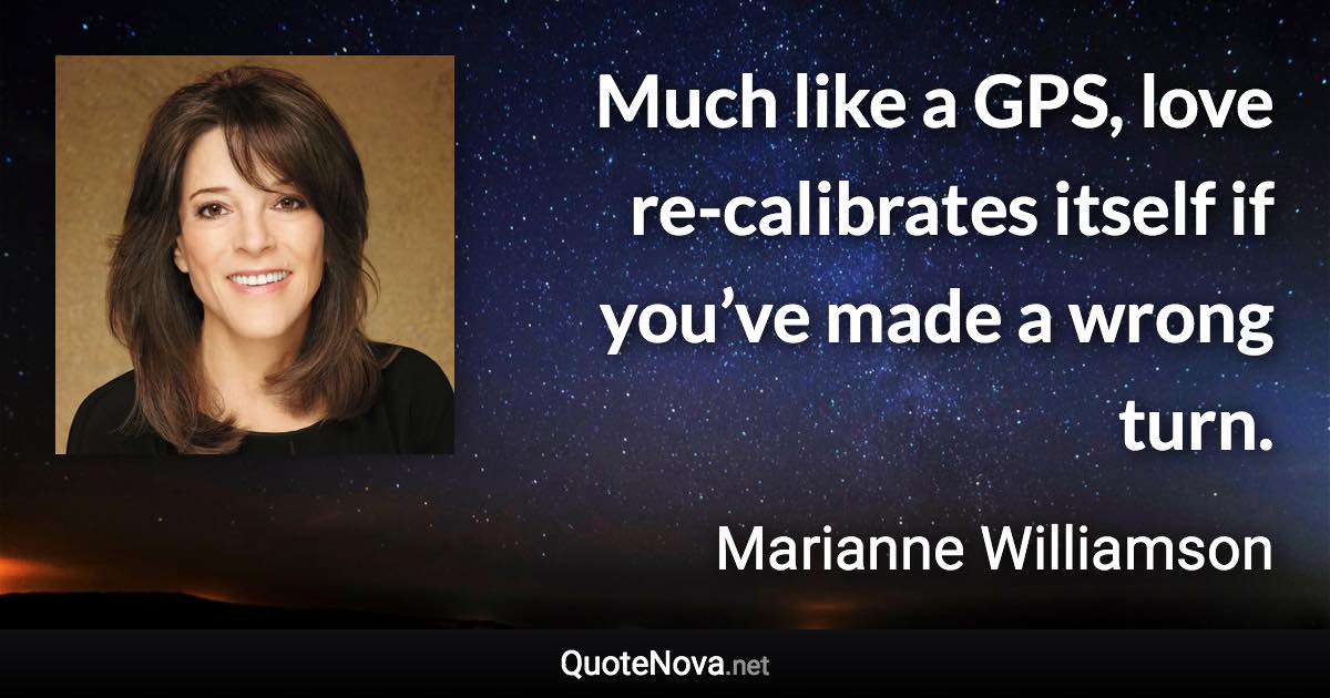 Much like a GPS, love re-calibrates itself if you’ve made a wrong turn. - Marianne Williamson quote