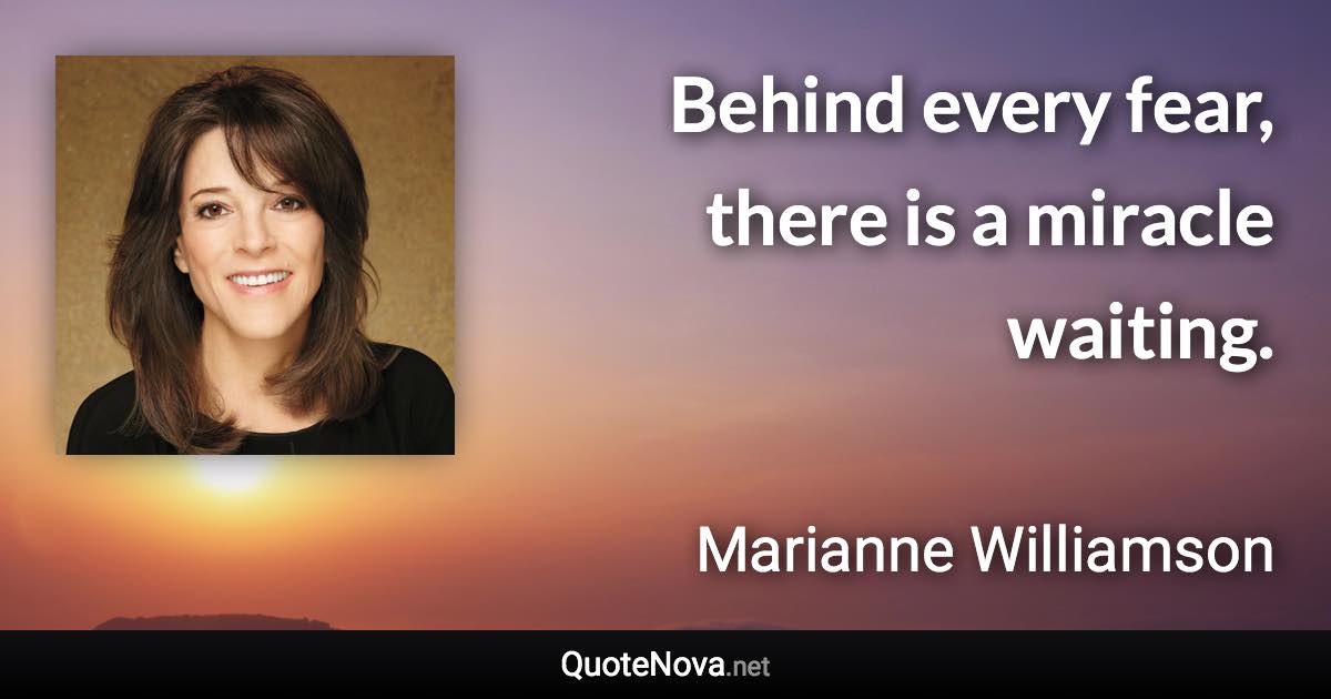 Behind every fear, there is a miracle waiting. - Marianne Williamson quote