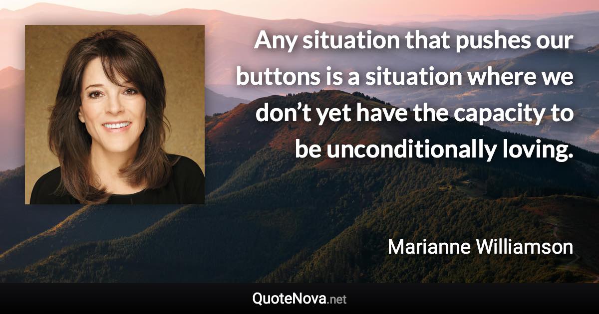 Any situation that pushes our buttons is a situation where we don’t yet have the capacity to be unconditionally loving. - Marianne Williamson quote