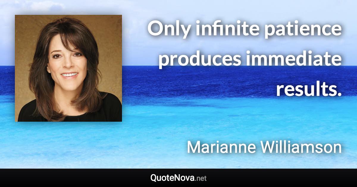 Only infinite patience produces immediate results. - Marianne Williamson quote