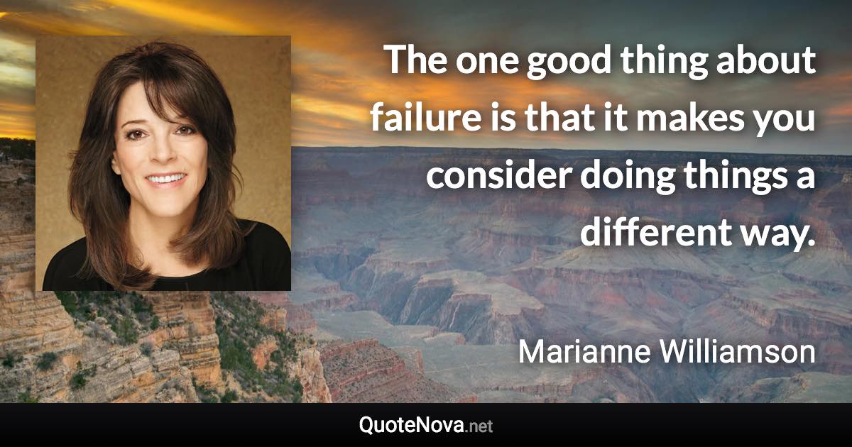 The one good thing about failure is that it makes you consider doing things a different way. - Marianne Williamson quote