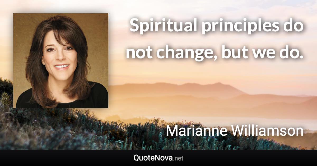 Spiritual principles do not change, but we do. - Marianne Williamson quote