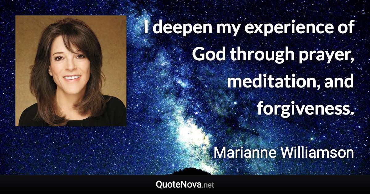 I deepen my experience of God through prayer, meditation, and forgiveness. - Marianne Williamson quote