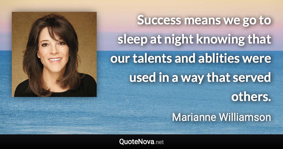 Success means we go to sleep at night knowing that our talents and ablities were used in a way that served others. - Marianne Williamson quote