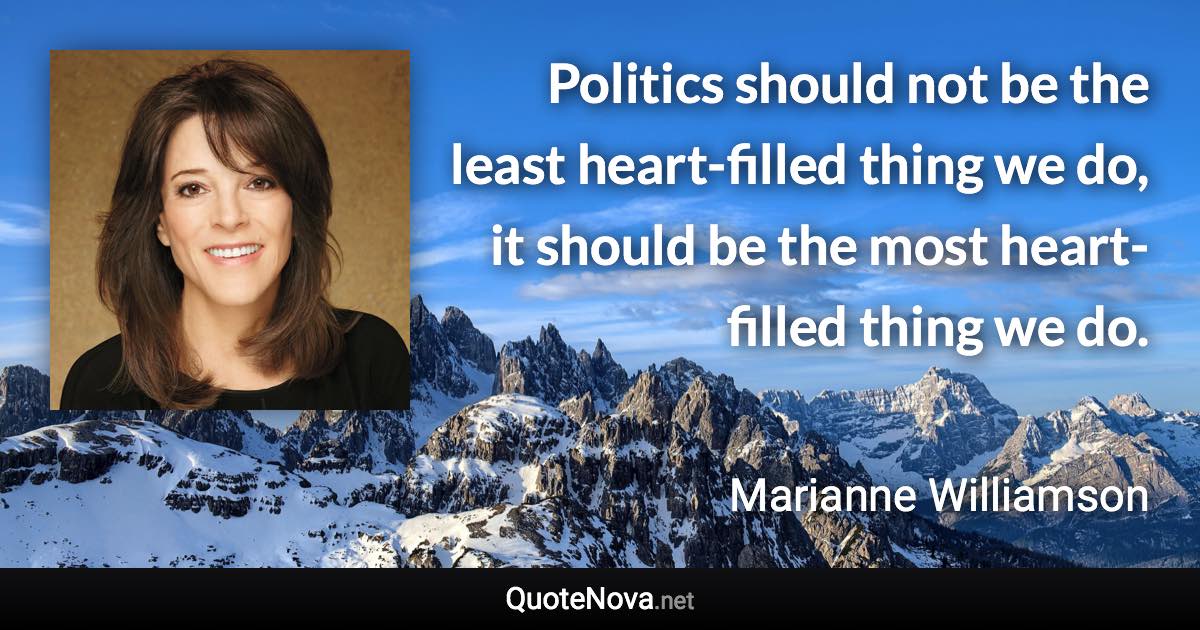 Politics should not be the least heart-filled thing we do, it should be the most heart-filled thing we do. - Marianne Williamson quote