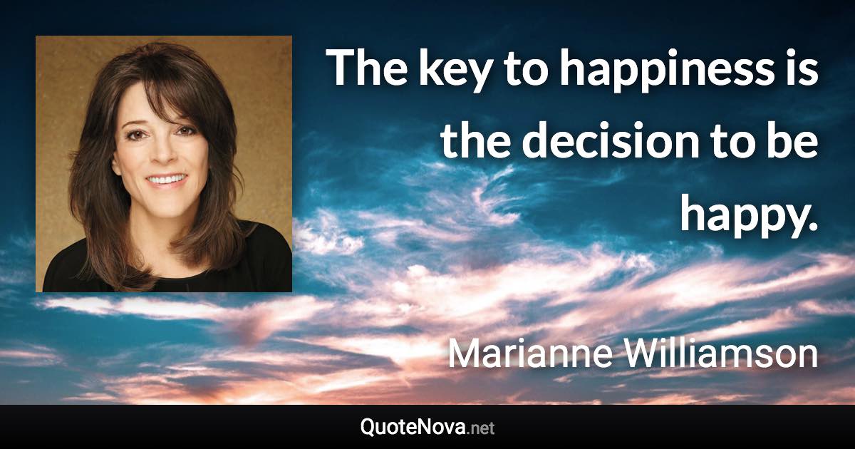 The key to happiness is the decision to be happy. - Marianne Williamson quote