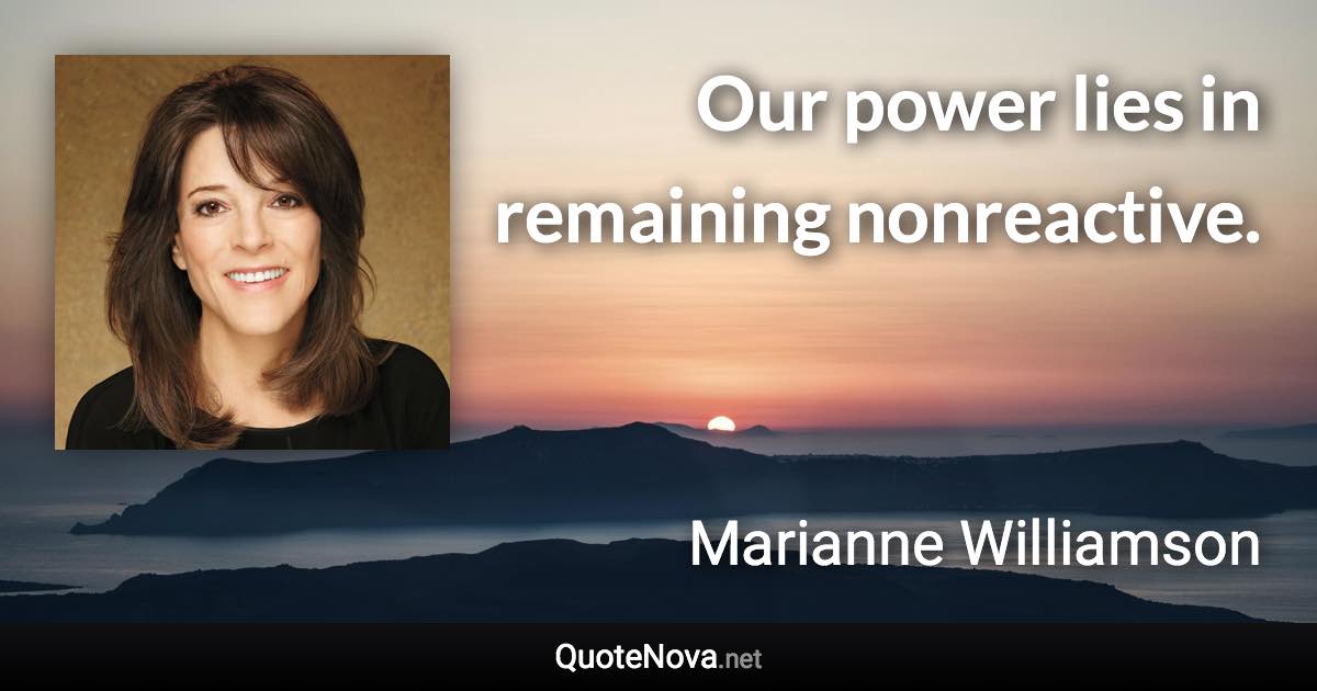 Our power lies in remaining nonreactive. - Marianne Williamson quote