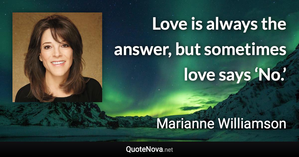 Love is always the answer, but sometimes love says ‘No.’ - Marianne Williamson quote