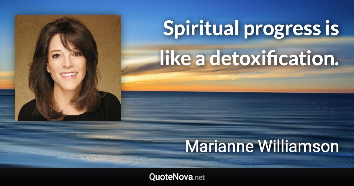 Spiritual progress is like a detoxification. - Marianne Williamson quote