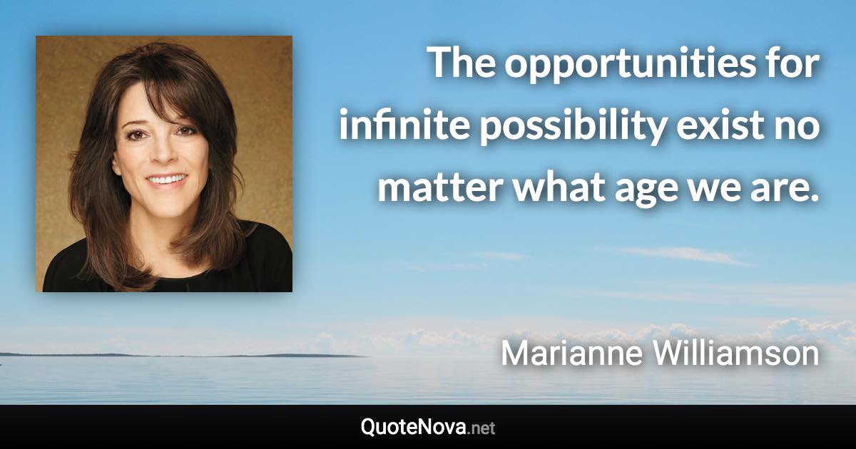 The opportunities for infinite possibility exist no matter what age we are. - Marianne Williamson quote