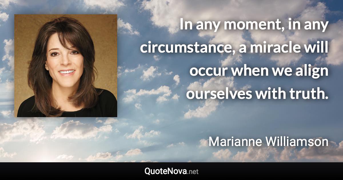 In any moment, in any circumstance, a miracle will occur when we align ourselves with truth. - Marianne Williamson quote