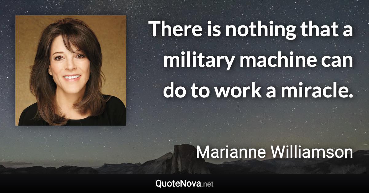 There is nothing that a military machine can do to work a miracle. - Marianne Williamson quote