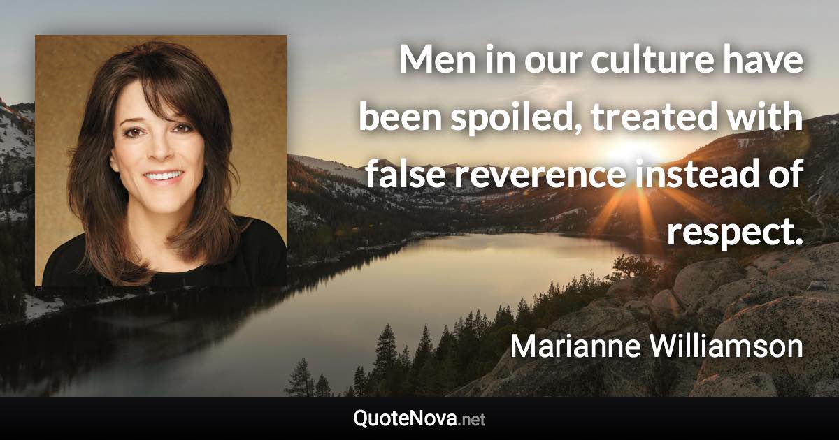 Men in our culture have been spoiled, treated with false reverence instead of respect. - Marianne Williamson quote