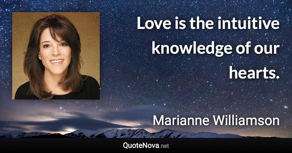 Love is the intuitive knowledge of our hearts. - Marianne Williamson quote